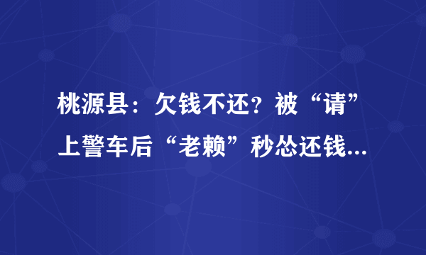 桃源县：欠钱不还？被“请”上警车后“老赖”秒怂还钱, 你怎么看？
