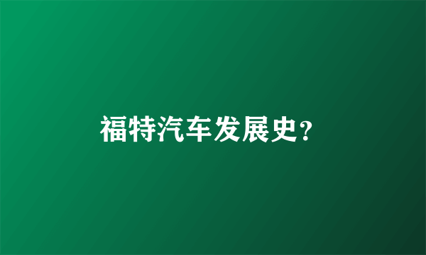 福特汽车发展史？