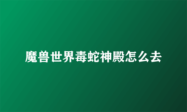 魔兽世界毒蛇神殿怎么去