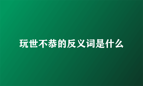 玩世不恭的反义词是什么