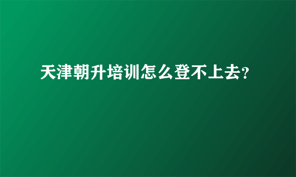 天津朝升培训怎么登不上去？