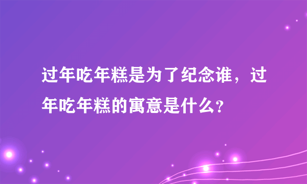 过年吃年糕是为了纪念谁，过年吃年糕的寓意是什么？