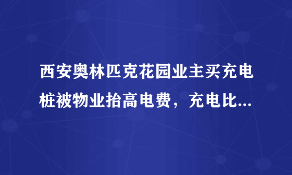 西安奥林匹克花园业主买充电桩被物业抬高电费，充电比加油还贵，你怎么看？