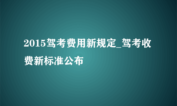 2015驾考费用新规定_驾考收费新标准公布