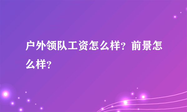 户外领队工资怎么样？前景怎么样？