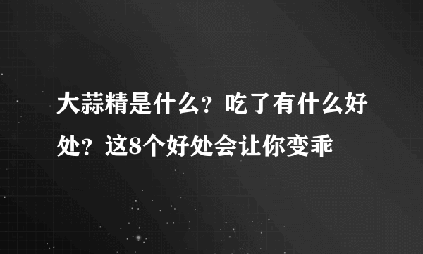大蒜精是什么？吃了有什么好处？这8个好处会让你变乖