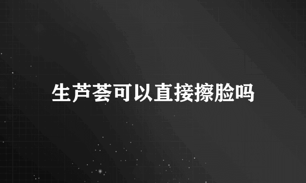 生芦荟可以直接擦脸吗