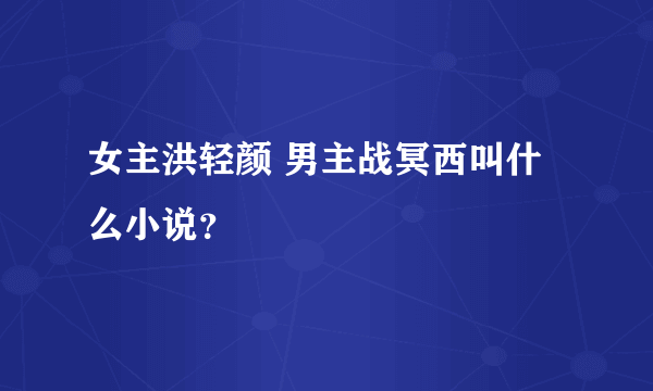 女主洪轻颜 男主战冥西叫什么小说？