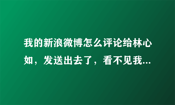 我的新浪微博怎么评论给林心如，发送出去了，看不见我评论的，是什么原因？