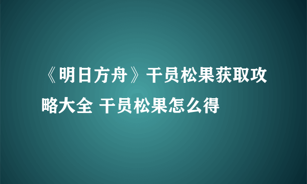 《明日方舟》干员松果获取攻略大全 干员松果怎么得