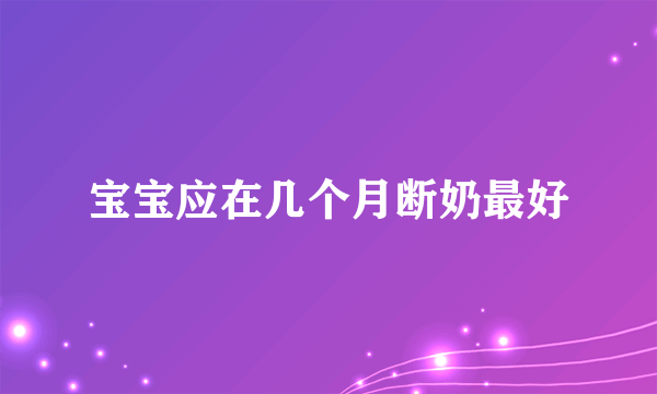 宝宝应在几个月断奶最好