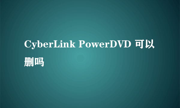 CyberLink PowerDVD 可以删吗