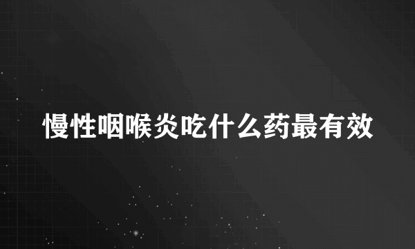 慢性咽喉炎吃什么药最有效