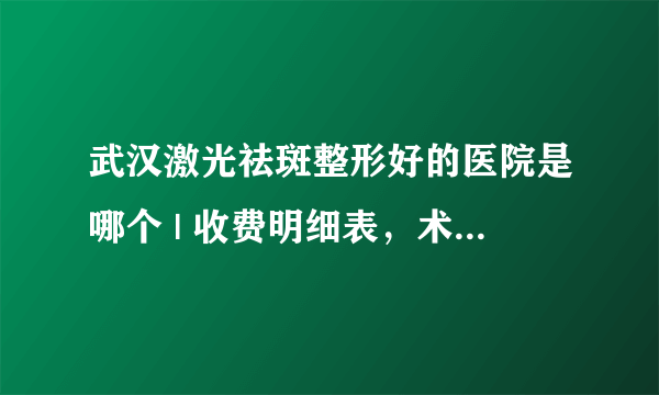 武汉激光祛斑整形好的医院是哪个 | 收费明细表，术前必看！_激光祛斑的效果好吗