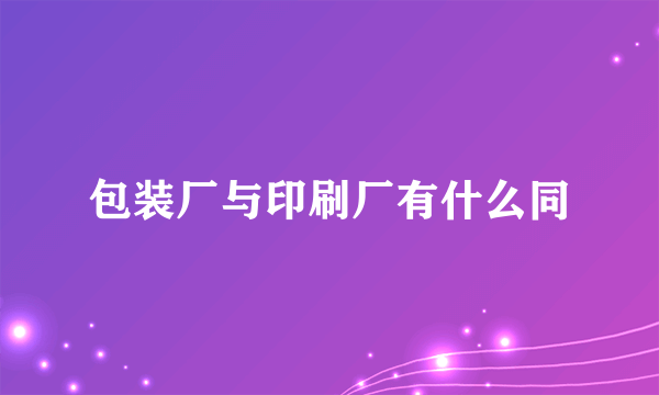 包装厂与印刷厂有什么同