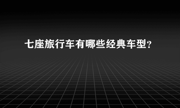 七座旅行车有哪些经典车型？