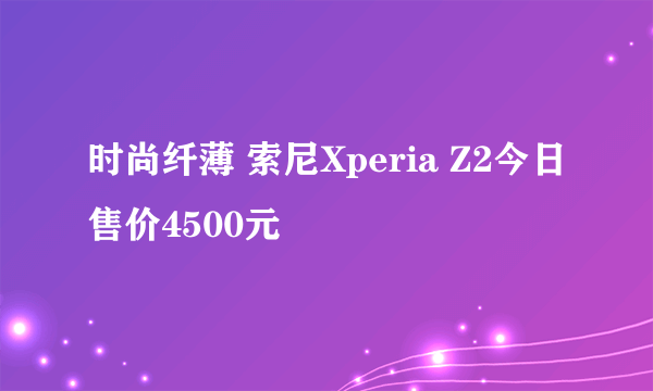 时尚纤薄 索尼Xperia Z2今日售价4500元