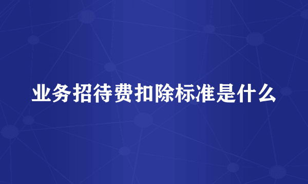 业务招待费扣除标准是什么