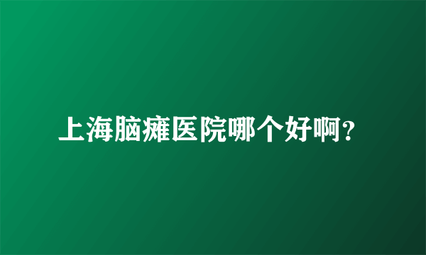 上海脑瘫医院哪个好啊？
