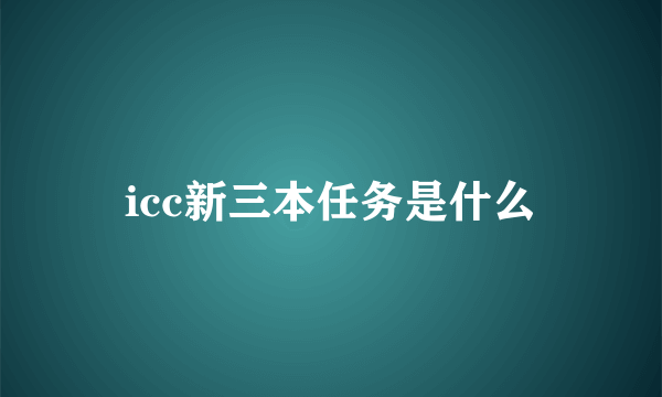 icc新三本任务是什么