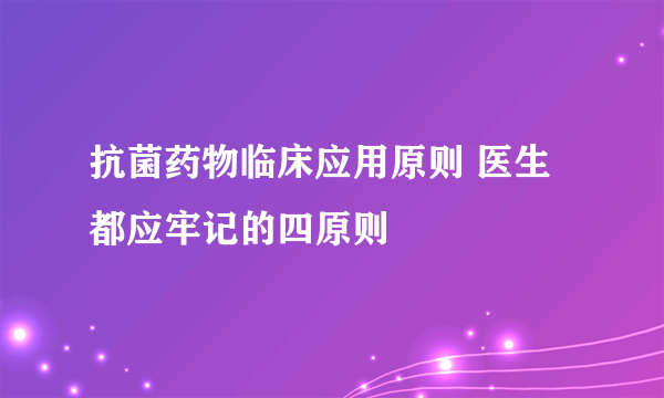 抗菌药物临床应用原则 医生都应牢记的四原则