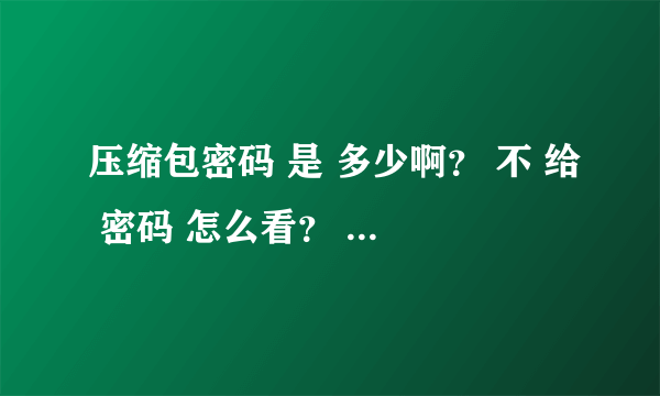 压缩包密码 是 多少啊？ 不 给 密码 怎么看？ 好人 做到底啊 不能坑我啊~~~~~