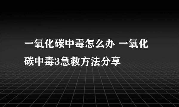 一氧化碳中毒怎么办 一氧化碳中毒3急救方法分享