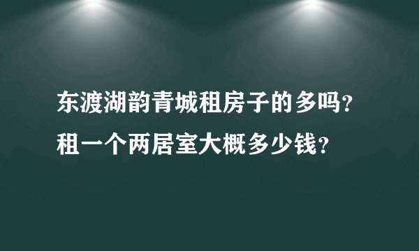 东渡湖韵青城租房子的多吗？租一个两居室大概多少钱？