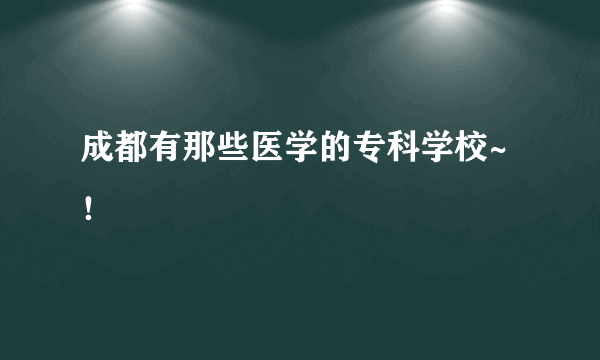成都有那些医学的专科学校~！