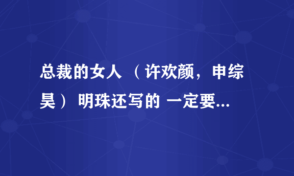 总裁的女人 （许欢颜，申综昊） 明珠还写的 一定要是全本！ 亲有的发下