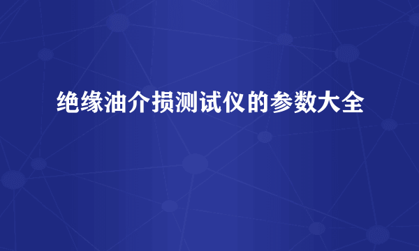 绝缘油介损测试仪的参数大全