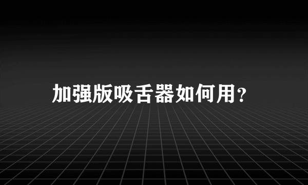 加强版吸舌器如何用？