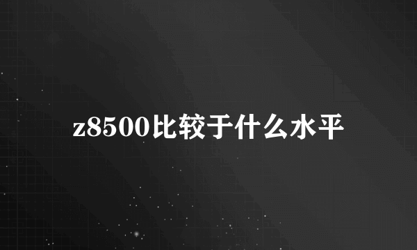 z8500比较于什么水平