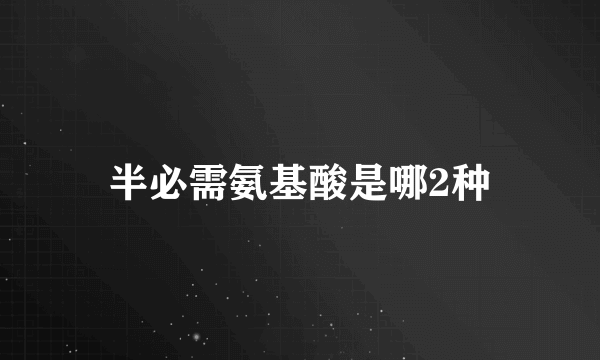 半必需氨基酸是哪2种