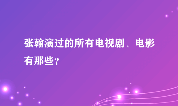 张翰演过的所有电视剧、电影有那些？