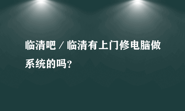 临清吧／临清有上门修电脑做系统的吗？