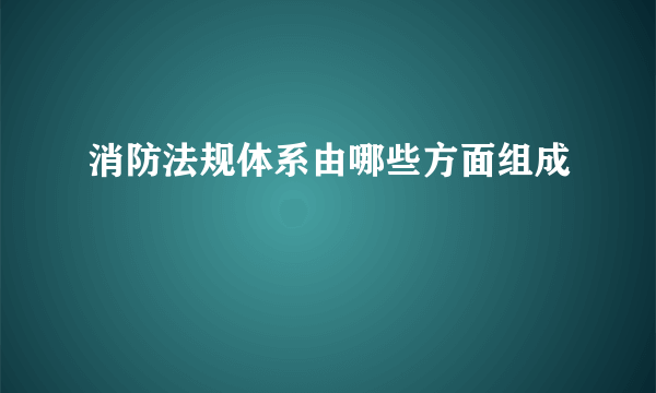 消防法规体系由哪些方面组成