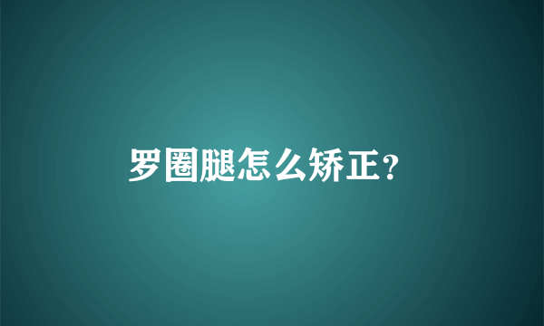 罗圈腿怎么矫正？