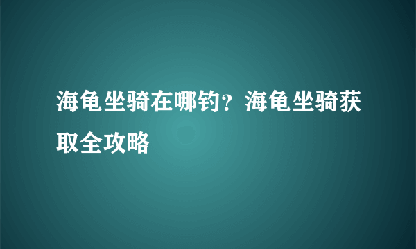 海龟坐骑在哪钓？海龟坐骑获取全攻略