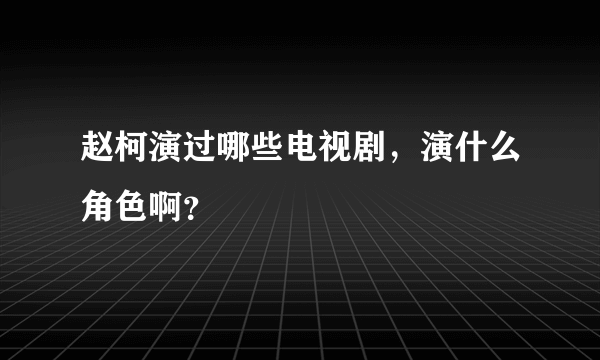 赵柯演过哪些电视剧，演什么角色啊？