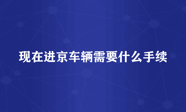 现在进京车辆需要什么手续