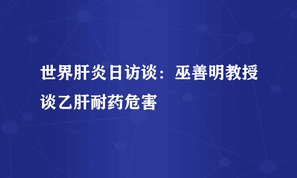 世界肝炎日访谈：巫善明教授谈乙肝耐药危害