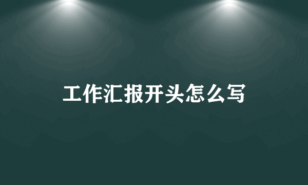 工作汇报开头怎么写