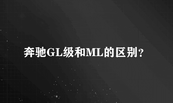 奔驰GL级和ML的区别？