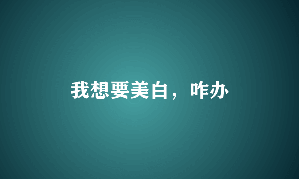 我想要美白，咋办