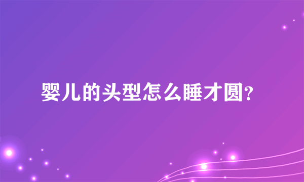 婴儿的头型怎么睡才圆？
