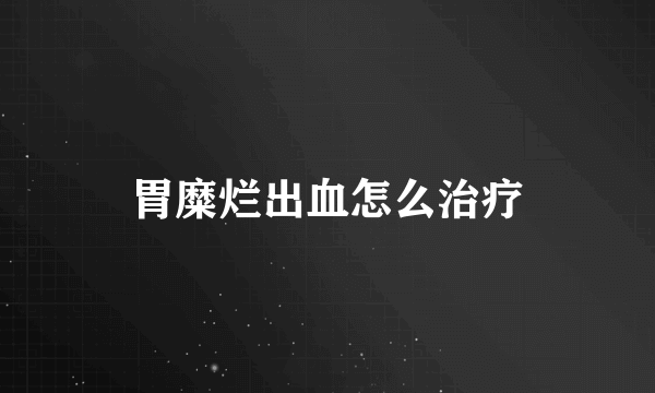 胃糜烂出血怎么治疗