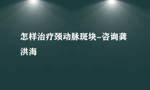 怎样治疗颈动脉斑块-咨询龚洪海