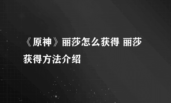 《原神》丽莎怎么获得 丽莎获得方法介绍