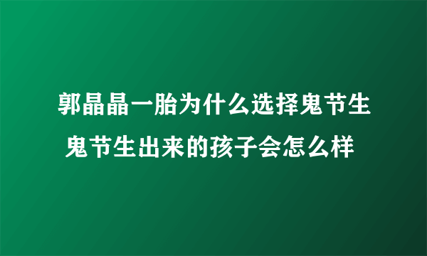郭晶晶一胎为什么选择鬼节生 鬼节生出来的孩子会怎么样